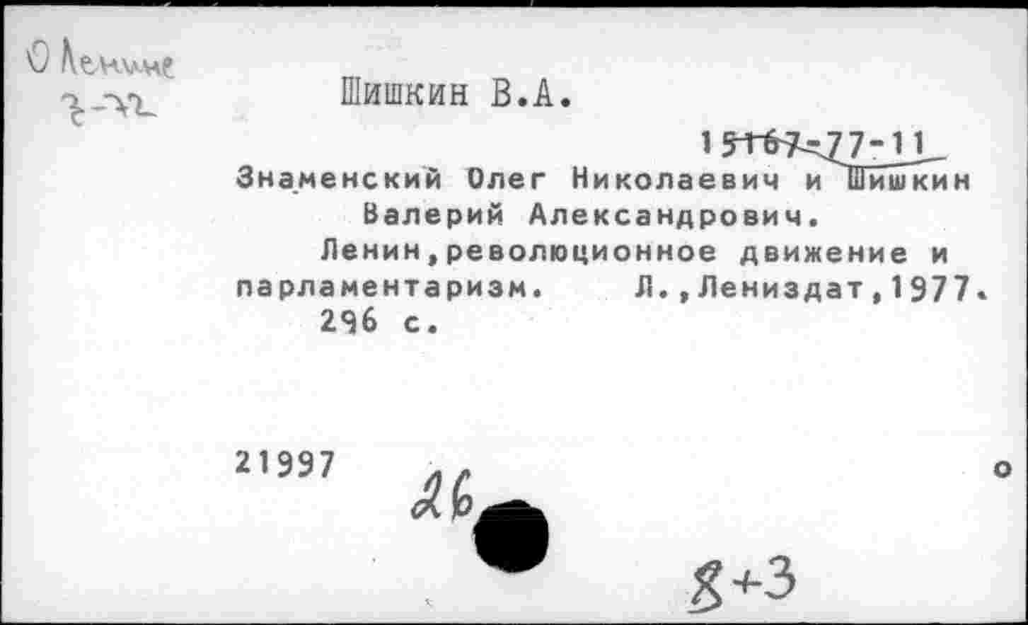 ﻿
Шишкин В.А
1 ^Г07--7 7- И Знаменский Олег Николаевич и Шишкин Валерий Александрович.
Ленин,революционное движение и парламентаризм.	Л.,Лениздат,1977.
296 с.
21997
ЛЬ
о